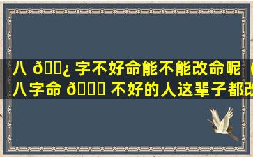 八 🌿 字不好命能不能改命呢（八字命 🍀 不好的人这辈子都改不了命吗）